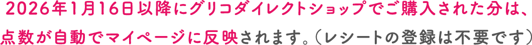 2026年1月16日以降にグリコダイレクトショップでご購入された分は、点数が自動でマイページに反映されます。（レシートの登録は不要です）